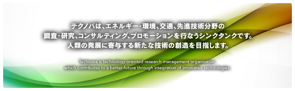 テクノバは、エネルギー・環境、交通、先進技術分野の調査・研究、コンサルティング、プロモーションを行なうシンクタンクです。人類の発展に寄与する新たな技術の創造を目指します。