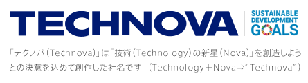 【TECHNOVA】テクノバ（Technova）」は「技術（Technology）の新星（Nova）」を創造しようとの決意を込めて創作した社名です（Technology＋Nova⇒”Technova”）